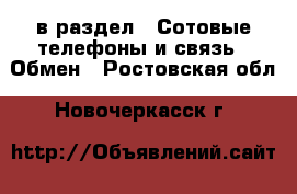  в раздел : Сотовые телефоны и связь » Обмен . Ростовская обл.,Новочеркасск г.